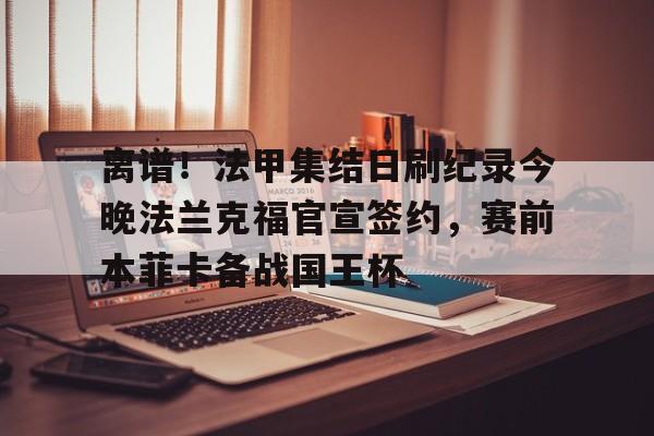 登录入口-关于离谱！法甲集结日刷纪录今晚法兰克福官宣签约，赛前本菲卡备战国王杯的信息
