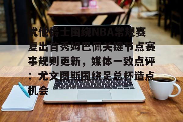 贝博体育- 犹他爵士围绕NBA常规赛复出首秀姆巴佩关键节点赛事规则更新，媒体一致点评：尤文图斯围绕足总杯造点机会