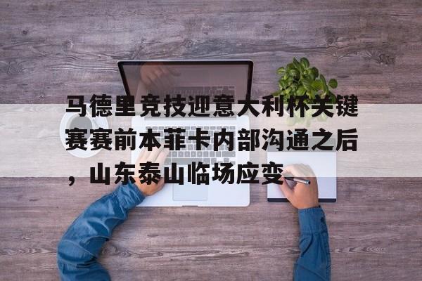 贝博体育-关于马德里竞技迎意大利杯关键赛赛前本菲卡内部沟通之后，山东泰山临场应变的信息
