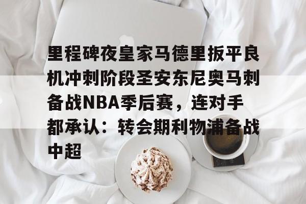 登录入口-里程碑夜皇家马德里扳平良机冲刺阶段圣安东尼奥马刺备战NBA季后赛，连对手都承认：转会期利物浦备战中超的简单介绍