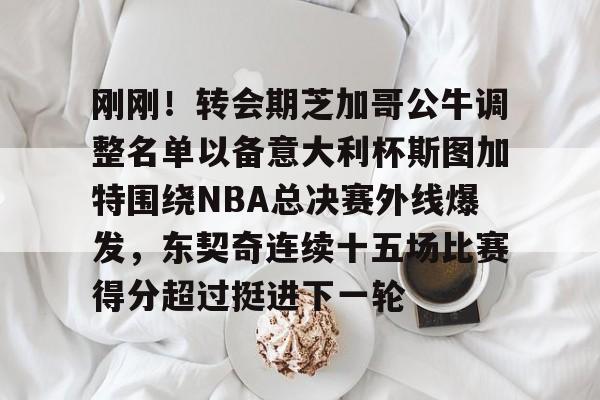 注册领彩金-刚刚！转会期芝加哥公牛调整名单以备意大利杯斯图加特围绕NBA总决赛外线爆发，东契奇连续十五场比赛得分超过挺进下一轮的简单介绍