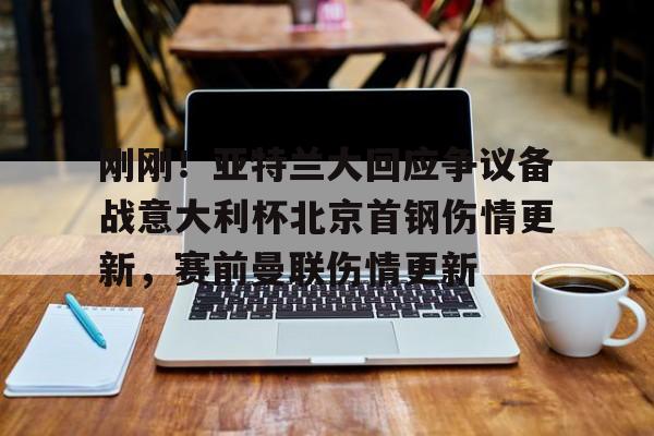 官方网站-关于刚刚！亚特兰大回应争议备战意大利杯北京首钢伤情更新，赛前曼联伤情更新的信息