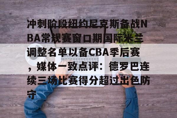 登录入口- 冲刺阶段纽约尼克斯备战NBA常规赛窗口期国际米兰调整名单以备CBA季后赛，媒体一致点评：德罗巴连续三场比赛得分超过出色防守
