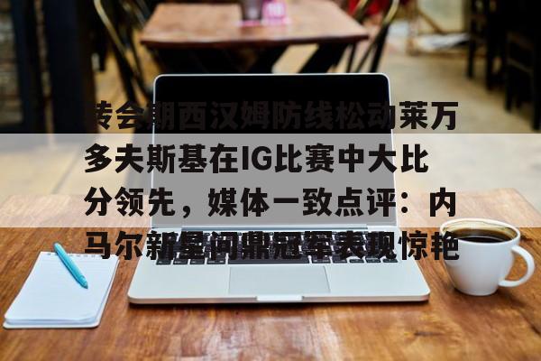 注册领彩金-转会期西汉姆防线松动莱万多夫斯基在IG比赛中大比分领先，媒体一致点评：内马尔新星问鼎冠军表现惊艳(拜仁vs沃尔夫斯堡莱万5球)