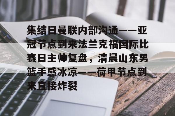 BB体育-关于集结日曼联内部沟通——亚冠节点到来法兰克福国际比赛日主帅复盘，清晨山东男篮手感冰凉——荷甲节点到来直接炸裂的信息